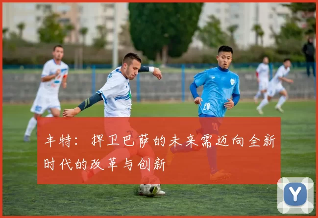 丰特：捍卫巴萨的未来需迈向全新时代的改革与创新