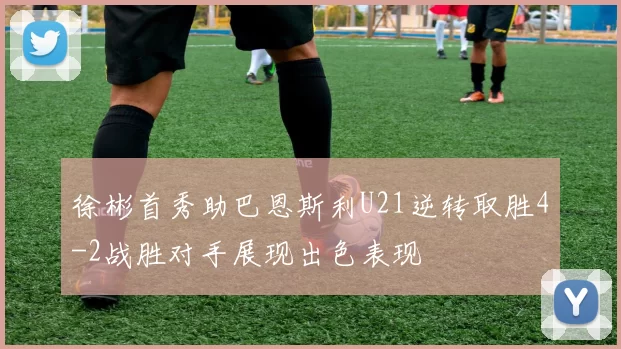 徐彬首秀助巴恩斯利U21逆转取胜4-2战胜对手展现出色表现
