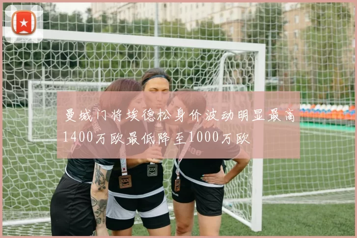曼城门将埃德松身价波动明显最高1400万欧最低降至1000万欧
