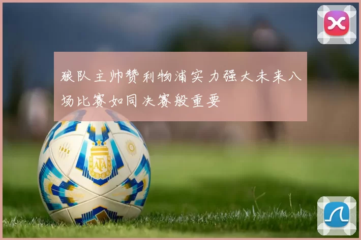 狼队主帅赞利物浦实力强大未来八场比赛如同决赛般重要