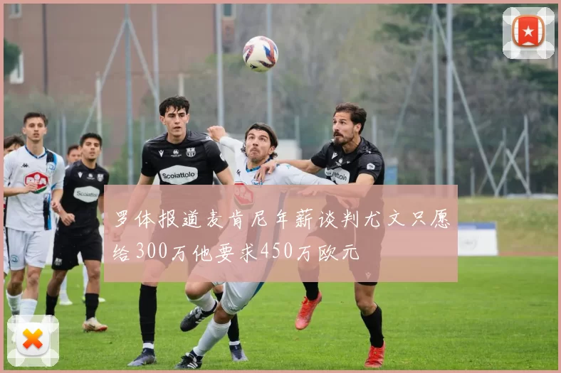 罗体报道麦肯尼年薪谈判尤文只愿给300万他要求450万欧元